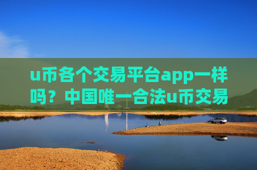 u币各个交易平台app一样吗?中国唯一合法u币交易网站有吗