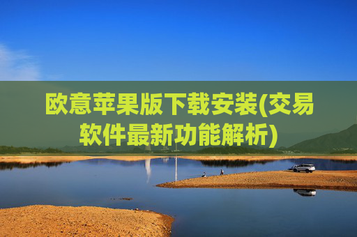 欧意苹果版下载安装(交易软件最新功能解析)