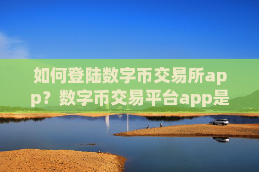 如何登陆数字币交易所app?数字币交易平台app是正规交易平台app吗