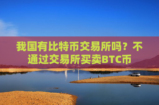 我国有比特币交易所吗？不通过交易所买卖BTC币