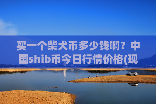 买一个柴犬币多少钱啊？中国shib币今日行情价格(现价0.000158元)