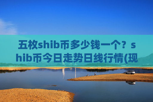 五枚shib币多少钱一个?shib币今日走势日线行情(现价0.00015851元)