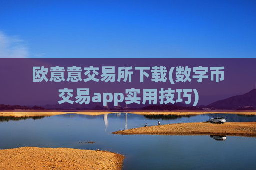 欧意意交易所下载(数字币交易app实用技巧)