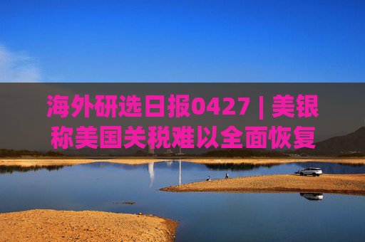 海外研选日报0427 | 美银称美国关税难以全面恢复