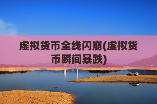 虚拟货币全线闪崩(虚拟货币瞬间暴跌)