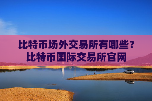 比特币场外交易所有哪些?比特币国际交易所官网