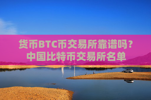 货币BTC币交易所靠谱吗?中国比特币交易所名单