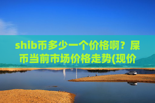 shib币多少一个价格啊?屎币当前市场价格走势(现价0.0001582元)