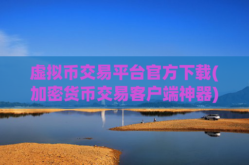 虚拟币交易平台官方下载(加密货币交易客户端神器)