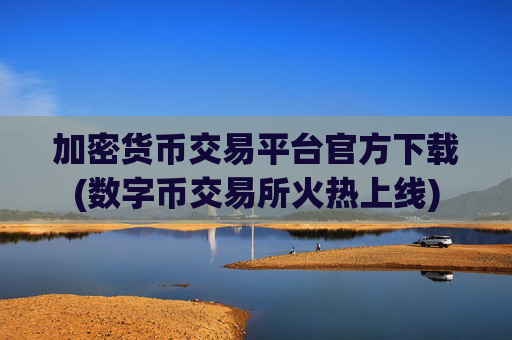 加密货币交易平台官方下载(数字币交易所火热上线)