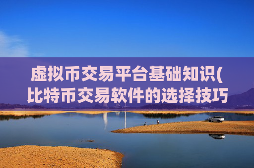 虚拟币交易平台基础知识(比特币交易软件的选择技巧)