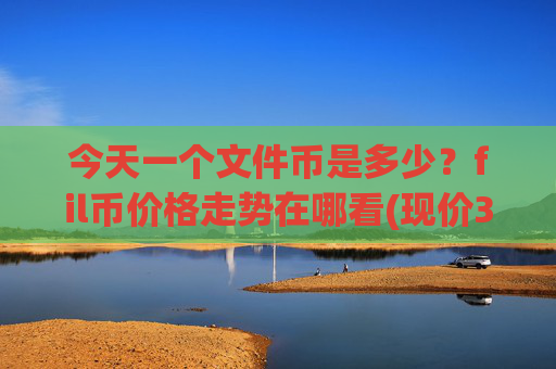 今天一个文件币是多少？fil币价格走势在哪看(现价37.4797元)