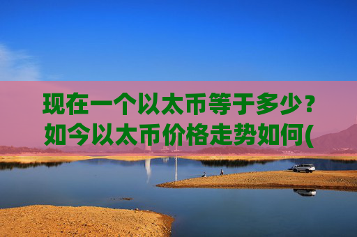 现在一个以太币等于多少?如今以太币价格走势如何(现价25065.63元)