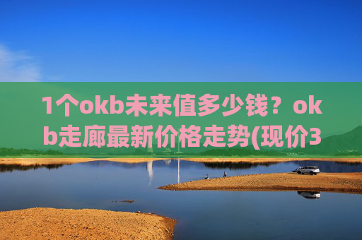 1个okb未来值多少钱?okb走廊最新价格走势(现价334.561元)