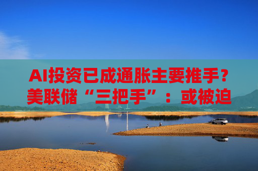 AI投资已成通胀主要推手?美联储“三把手”:或被迫加息应对!