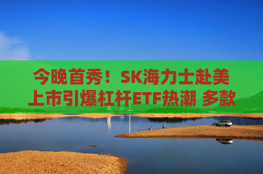今晚首秀!SK海力士赴美上市引爆杠杆ETF热潮 多款产品下周推出
