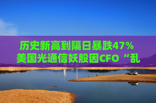历史新高到隔日暴跌47% 美国光通信妖股因CFO“乱说话”丢掉大客户