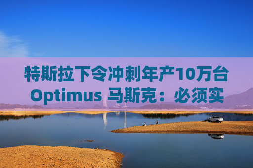 特斯拉下令冲刺年产10万台Optimus 马斯克:必须实现!