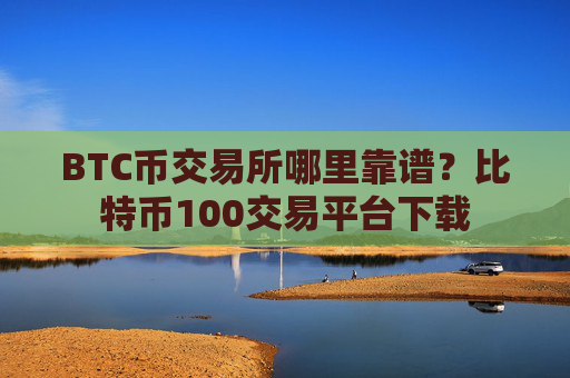 BTC币交易所哪里靠谱?比特币100交易平台下载