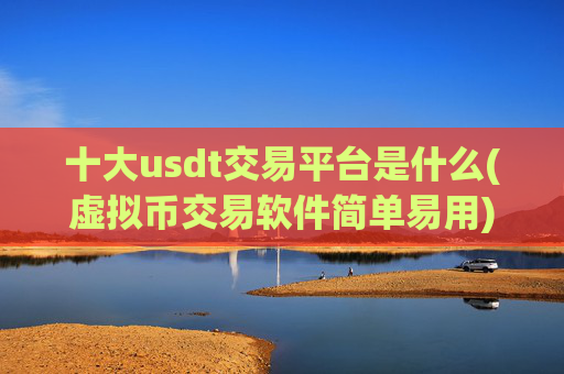 十大usdt交易平台是什么(虚拟币交易软件简单易用)