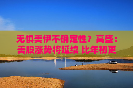 无惧美伊不确定性?高盛:美股涨势将延续 比年初更利于科技股!
