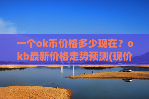 一个ok币价格多少现在?okb最新价格走势预测(现价332.125元)
