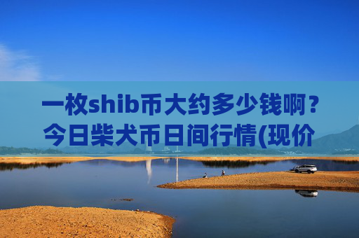一枚shib币大约多少钱啊?今日柴犬币日间行情(现价0.00015805元)
