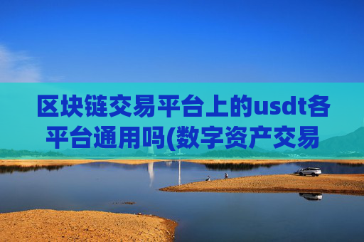区块链交易平台上的usdt各平台通用吗(数字资产交易平台实时行情更新)