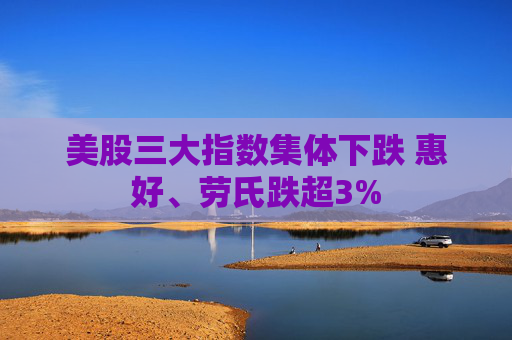 美股三大指数集体下跌 惠好、劳氏跌超3%
