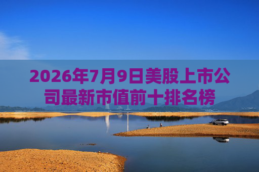 2026年7月9日美股上市公司最新市值前十排名榜