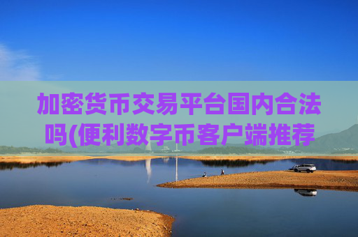 加密货币交易平台国内合法吗(便利数字币客户端推荐)