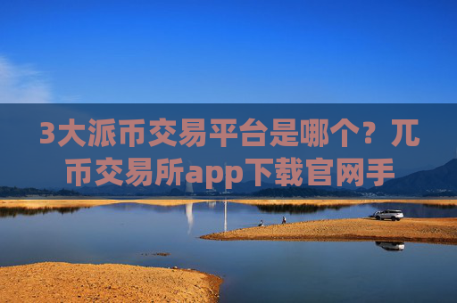 3大派币交易平台是哪个?兀币交易所app下载官网手