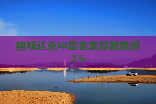 纳斯达克中国金龙指数跌超2%