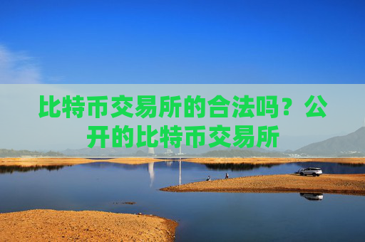 比特币交易所的合法吗?公开的比特币交易所