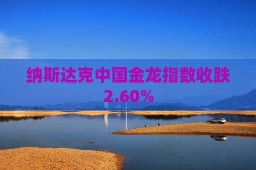 纳斯达克中国金龙指数收跌2.60%