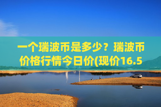 一个瑞波币是多少？瑞波币价格行情今日价(现价16.5256元)