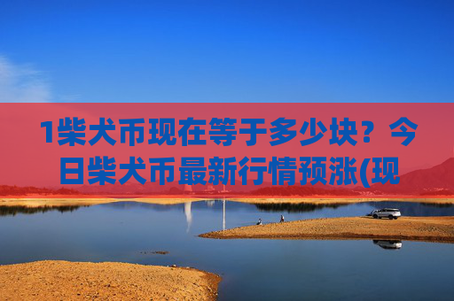 1柴犬币现在等于多少块?今日柴犬币最新行情预涨(现价0.00015931元)