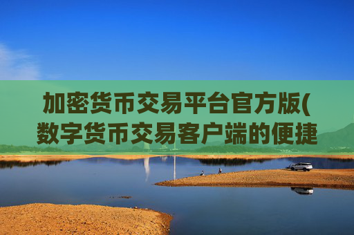 加密货币交易平台官方版(数字货币交易客户端的便捷操作)