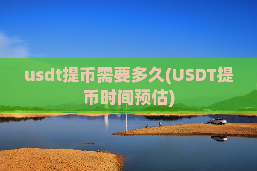 usdt提币需要多久(USDT提币时间预估)