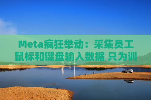 Meta疯狂举动：采集员工鼠标和键盘输入数据 只为训练AI！