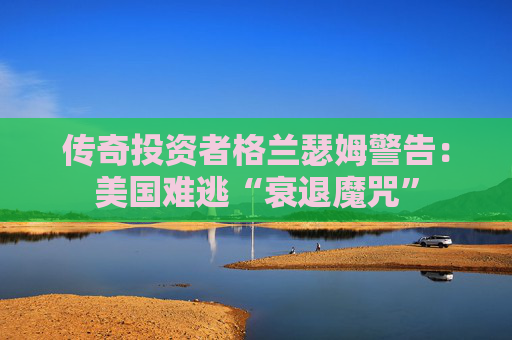 传奇投资者格兰瑟姆警告:美国难逃“衰退魔咒”