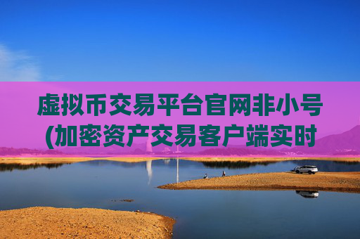 虚拟币交易平台官网非小号(加密资产交易客户端实时把握市场)