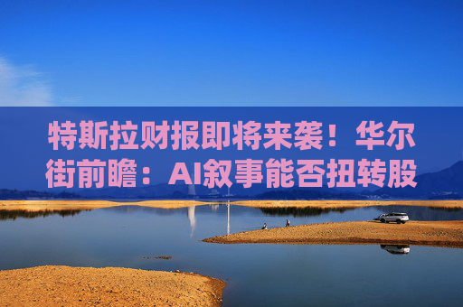 特斯拉财报即将来袭!华尔街前瞻:AI叙事能否扭转股价颓势?