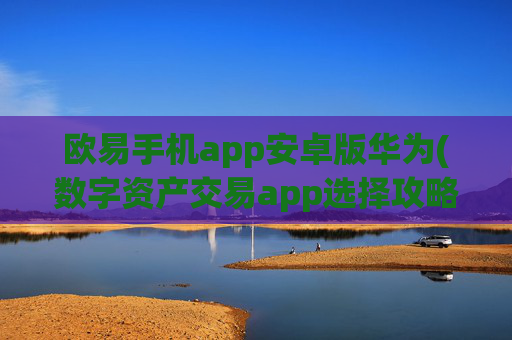 欧易手机app安卓版华为(数字资产交易app选择攻略)