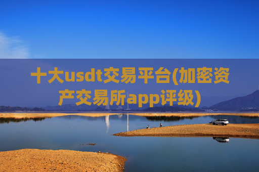 十大usdt交易平台(加密资产交易所app评级)