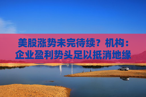 美股涨势未完待续？机构：企业盈利势头足以抵消地缘政治风险！