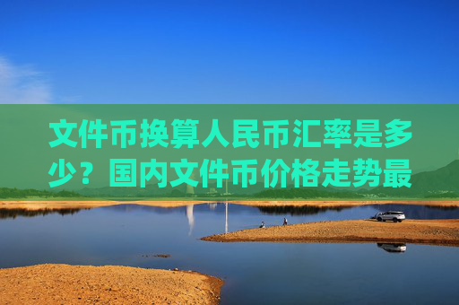 文件币换算人民币汇率是多少?国内文件币价格走势最新(现价37.5964元)
