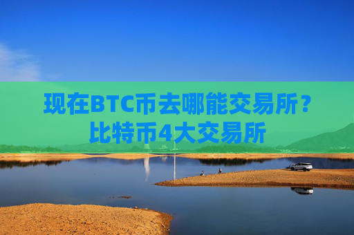 现在BTC币去哪能交易所?比特币4大交易所