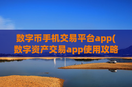 数字币手机交易平台app(数字资产交易app使用攻略)