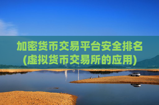 加密货币交易平台安全排名(虚拟货币交易所的应用)